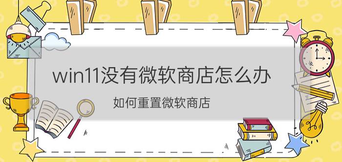 win11没有微软商店怎么办 如何重置微软商店？